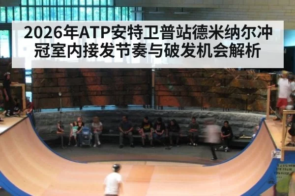 2026年ATP安特卫普站德米纳尔冲冠室内接发节奏与破发机会解析