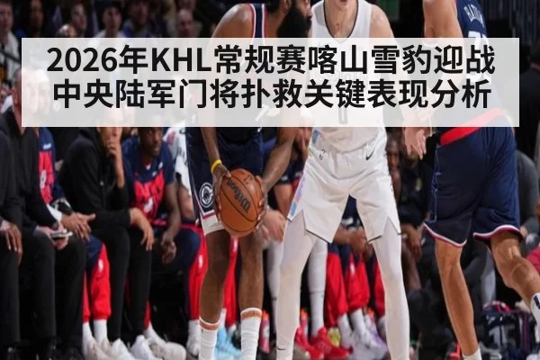 2026年KHL常规赛喀山雪豹迎战中央陆军门将扑救关键表现分析